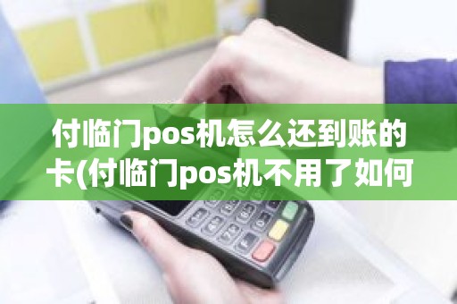 付临门pos机怎么还到账的卡(付临门pos机不用了如何处理)