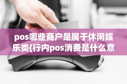 pos哪些商户是属于休闲娱乐类(行内pos消费是什么意思)