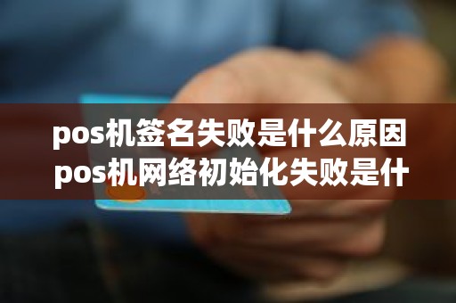 pos机签名失败是什么原因 pos机网络初始化失败是什么意思