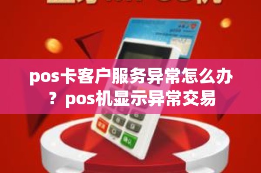 pos卡客户服务异常怎么办？pos机显示异常交易