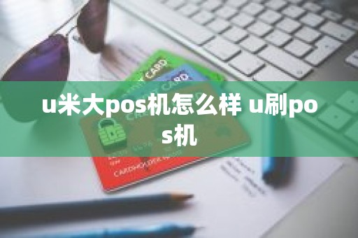 u米大pos机怎么样 u刷pos机