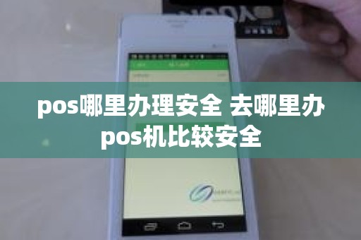 pos哪里办理安全 去哪里办pos机比较安全