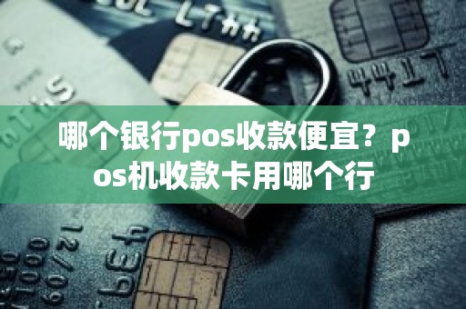 哪个银行pos收款便宜？pos机收款卡用哪个行