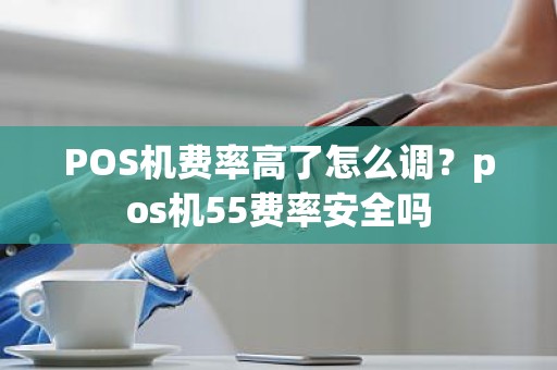 POS机费率高了怎么调？pos机55费率安全吗