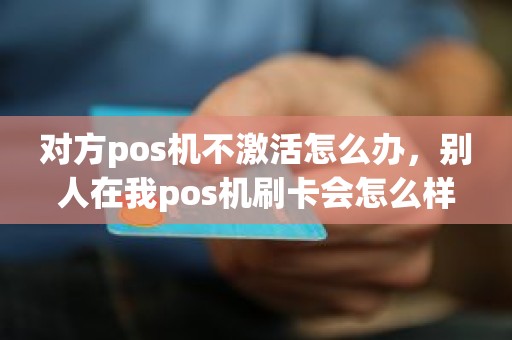 对方pos机不激活怎么办，别人在我pos机刷卡会怎么样