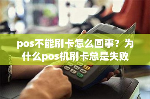 pos不能刷卡怎么回事？为什么pos机刷卡总是失败
