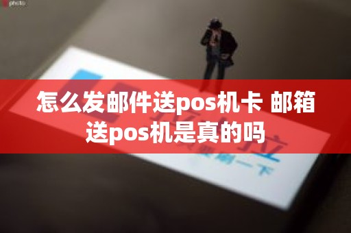 怎么发邮件送pos机卡 邮箱送pos机是真的吗