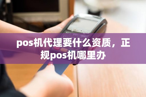 pos机代理要什么资质，正规pos机哪里办