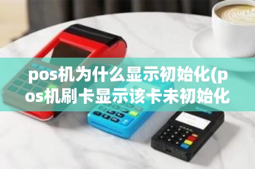 pos机为什么显示初始化(pos机刷卡显示该卡未初始化)