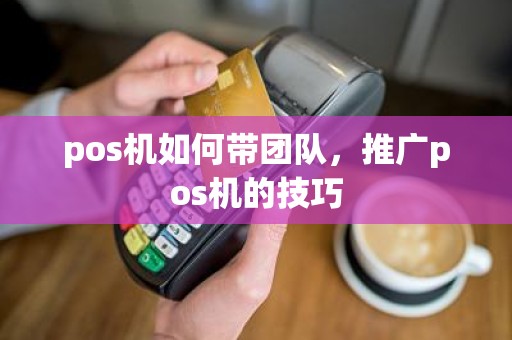 pos机如何带团队，推广pos机的技巧