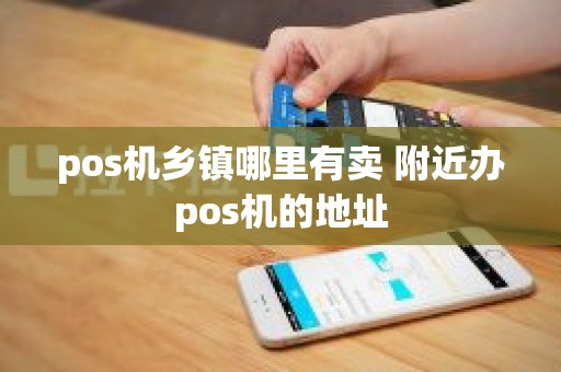 pos机乡镇哪里有卖 附近办pos机的地址