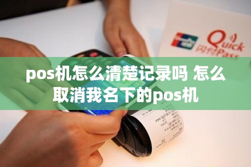 pos机怎么清楚记录吗 怎么取消我名下的pos机