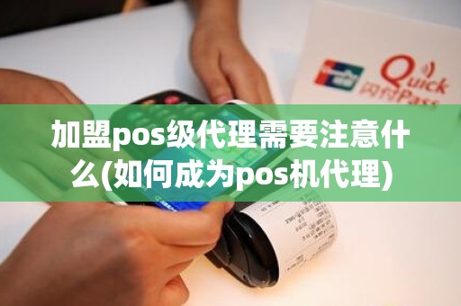 加盟pos级代理需要注意什么(如何成为pos机代理)