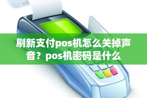 刷新支付pos机怎么关掉声音？pos机密码是什么