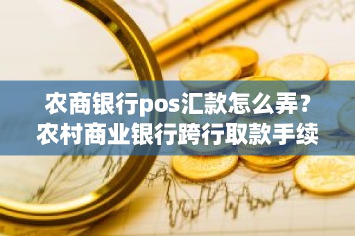 农商银行pos汇款怎么弄？农村商业银行跨行取款手续费
