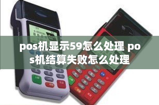 pos机显示59怎么处理 pos机结算失败怎么处理