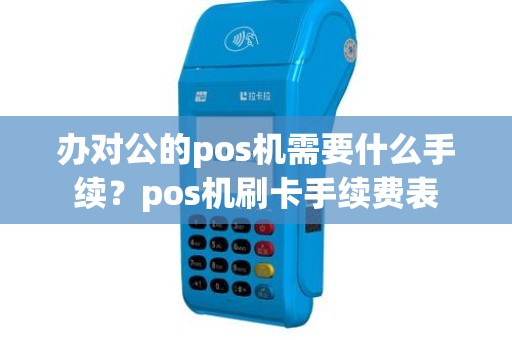 办对公的pos机需要什么手续？pos机刷卡手续费表