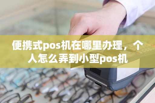 便携式pos机在哪里办理，个人怎么弄到小型pos机