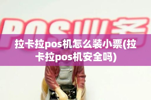 拉卡拉pos机怎么装小票(拉卡拉pos机安全吗)