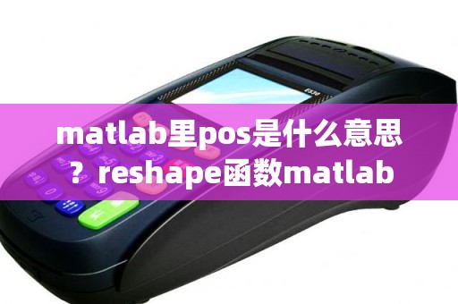 matlab里pos是什么意思？reshape函数matlab