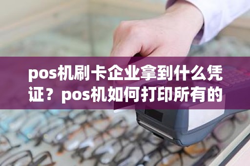 pos机刷卡企业拿到什么凭证？pos机如何打印所有的交易明细