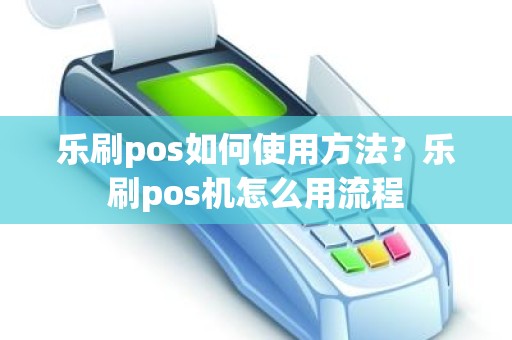 乐刷pos如何使用方法？乐刷pos机怎么用流程