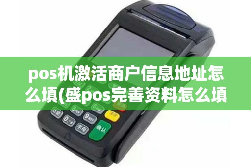 pos机激活商户信息地址怎么填(盛pos完善资料怎么填商户)