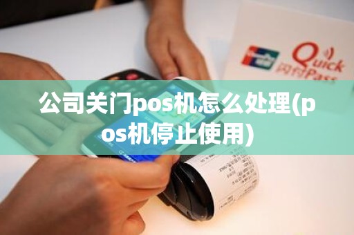 公司关门pos机怎么处理(pos机停止使用)