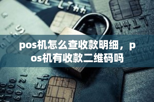 pos机怎么查收款明细，pos机有收款二维码吗