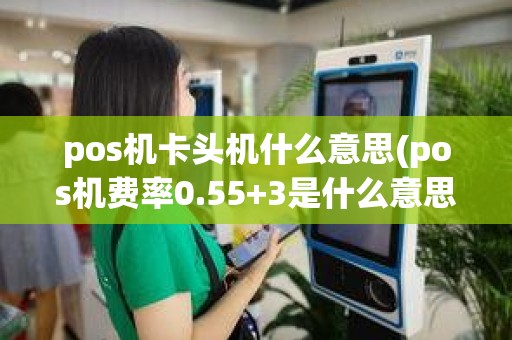 pos机卡头机什么意思(pos机费率0.55+3是什么意思)