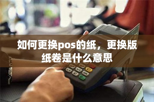 如何更换pos的纸，更换版纸卷是什么意思
