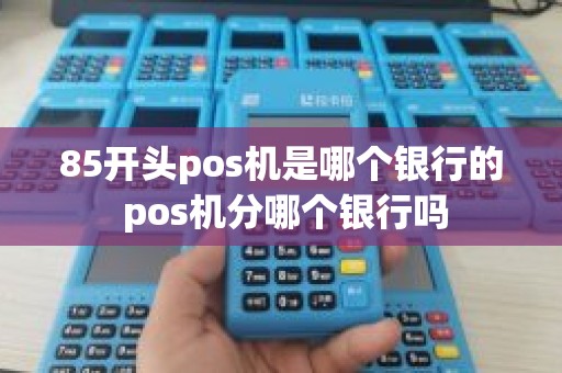 85开头pos机是哪个银行的 pos机分哪个银行吗