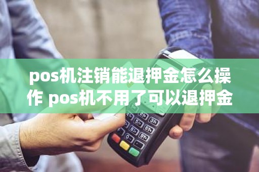 pos机注销能退押金怎么操作 pos机不用了可以退押金吗