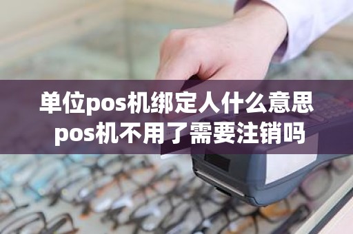 单位pos机绑定人什么意思 pos机不用了需要注销吗