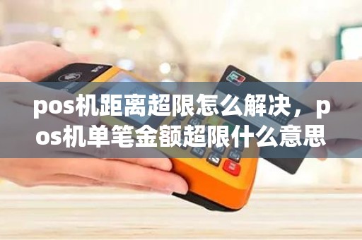 pos机距离超限怎么解决，pos机单笔金额超限什么意思