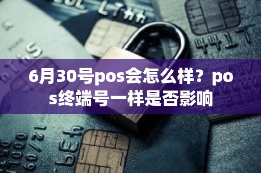 6月30号pos会怎么样？pos终端号一样是否影响