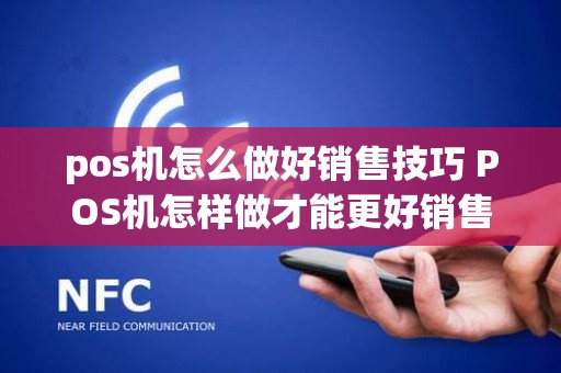 pos机怎么做好销售技巧 POS机怎样做才能更好销售出去
