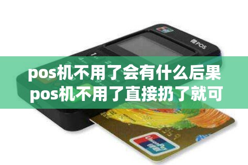 pos机不用了会有什么后果 pos机不用了直接扔了就可以吗