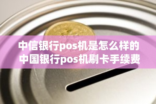中信银行pos机是怎么样的 中国银行pos机刷卡手续费