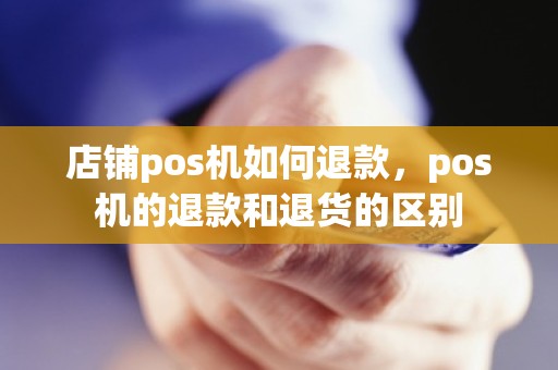 店铺pos机如何退款，pos机的退款和退货的区别