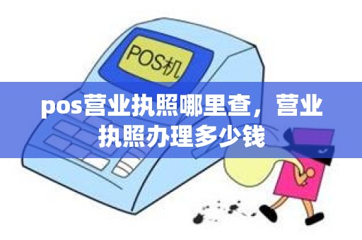 pos营业执照哪里查，营业执照办理多少钱