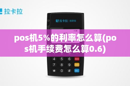 pos机5%的利率怎么算(pos机手续费怎么算0.6)