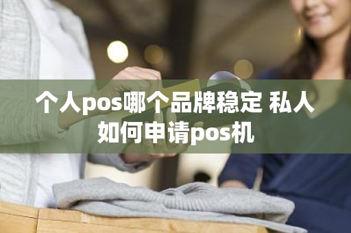 个人pos哪个品牌稳定 私人如何申请pos机