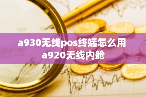 a930无线pos终端怎么用 a920无线内舱