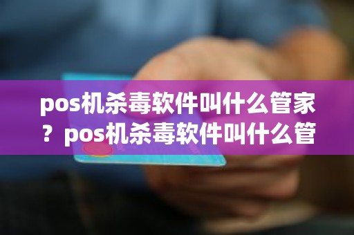 pos机杀毒软件叫什么管家？pos机杀毒软件叫什么管家