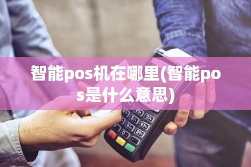 智能pos机在哪里(智能pos是什么意思)
