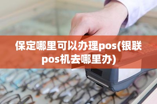 保定哪里可以办理pos(银联pos机去哪里办)