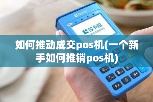 如何推动成交pos机(一个新手如何推销pos机)