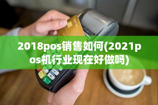 2018pos销售如何(2021pos机行业现在好做吗)