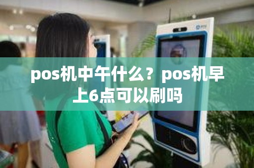 pos机中午什么？pos机早上6点可以刷吗